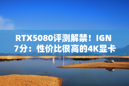 RTX5080评测解禁!IGN 7分:性价比很高的4K显卡! RTX5080评测解禁!IGN 7分:性价比很高的4K显卡!