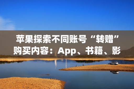 苹果探索不同账号“转赠”购买内容：App、书籍、影音都能用