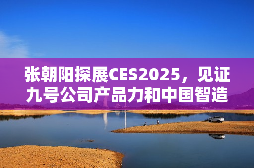 张朝阳探展CES2025，见证九号公司产品力和中国智造全球化格局
