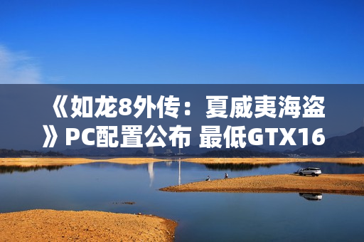 《如龙8外传：夏威夷海盗》PC配置公布 最低GTX1650