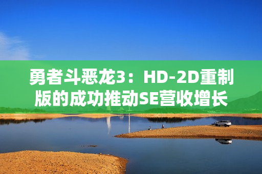 勇者斗恶龙3：HD-2D重制版的成功推动SE营收增长