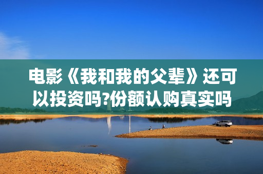 电影《我和我的父辈》还可以投资吗?份额认购真实吗?多少成本?(电影《我和我的父辈》之《少年行》)