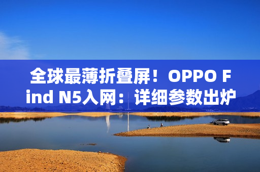 全球最薄折叠屏！OPPO Find N5入网：详细参数出炉