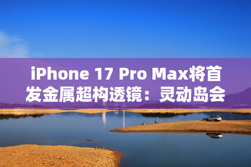 iPhone 17 Pro Max将首发金属超构透镜：灵动岛会变小