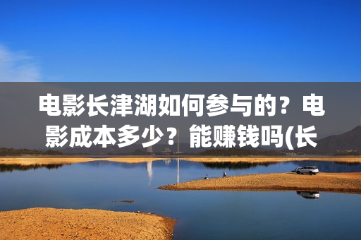 电影长津湖如何参与的？电影成本多少？能赚钱吗(长津湖电影讲述)