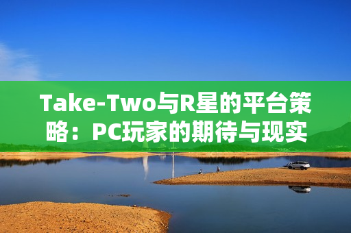 Take-Two与R星的平台策略：PC玩家的期待与现实