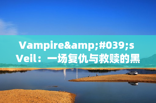 Vampire's Veil：一场复仇与救赎的黑暗冒险