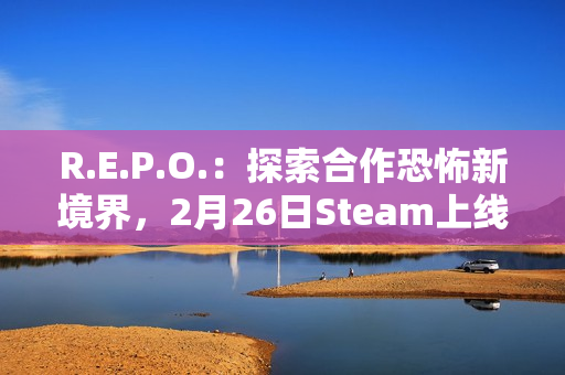 R.E.P.O.：探索合作恐怖新境界，2月26日Steam上线
