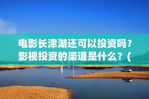电影长津湖还可以投资吗？影视投资的渠道是什么？(电影长津湖还可以拍吗)