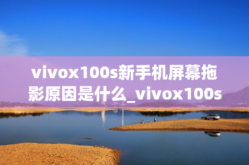 vivox100s新手机屏幕拖影原因是什么_vivox100s手机屏幕拖影问题解析