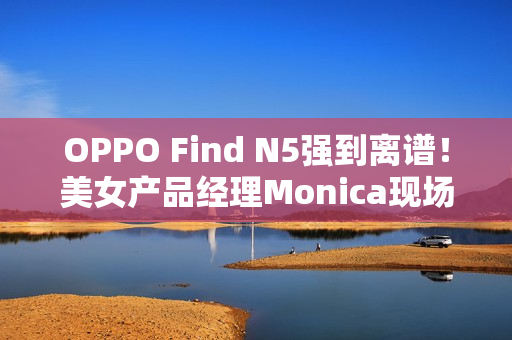 OPPO Find N5强到离谱！美女产品经理Monica现场用折叠屏荡秋千