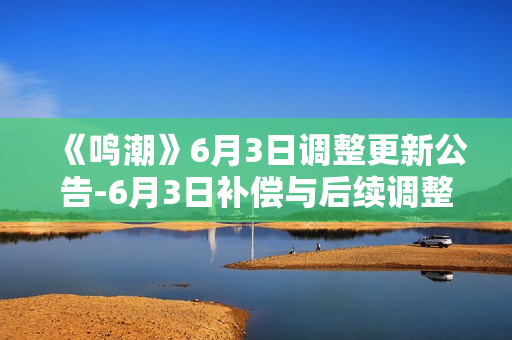 《鸣潮》6月3日调整更新公告-6月3日补偿与后续调整方向说明指南