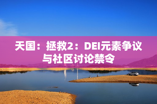 天国：拯救2：DEI元素争议与社区讨论禁令