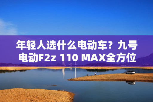 年轻人选什么电动车？九号电动F2z 110 MAX全方位升级很亮眼