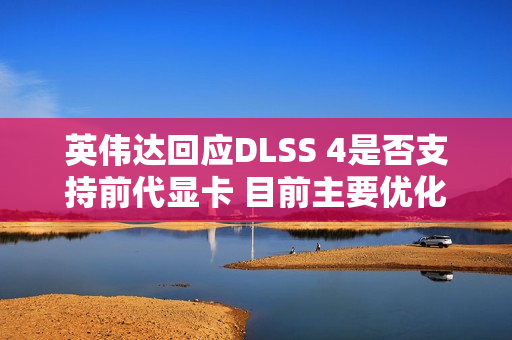 英伟达回应DLSS 4是否支持前代显卡 目前主要优化RTX 50系