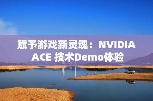 赋予游戏新灵魂：NVIDIA ACE 技术Demo体验