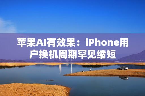 苹果AI有效果：iPhone用户换机周期罕见缩短