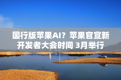 国行版苹果AI？苹果官宣新开发者大会时间 3月举行