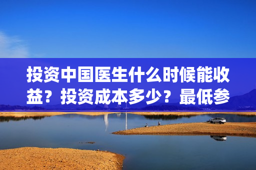 投资中国医生什么时候能收益？投资成本多少？最低参与门槛是？(中国医生投资公司)