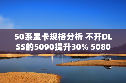 50系显卡规格分析 不开DLSS的5090提升30% 5080仅有15%