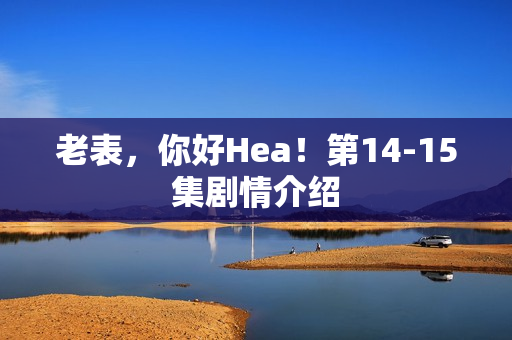 老表，你好Hea！第14-15集剧情介绍