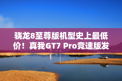 骁龙8至尊版机型史上最低价！真我GT7 Pro竞速版发布：3099元起