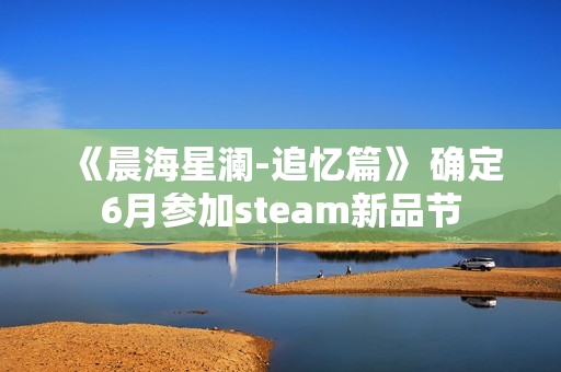 《晨海星澜-追忆篇》 确定6月参加steam新品节