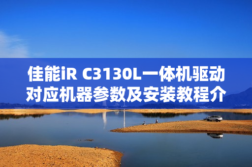 佳能iR C3130L一体机驱动对应机器参数及安装教程介绍