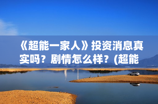 《超能一家人》投资消息真实吗？剧情怎么样？(超能一家人国外原版叫什么)