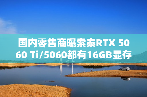 国内零售商曝索泰RTX 5060 Ti/5060都有16GB显存版本