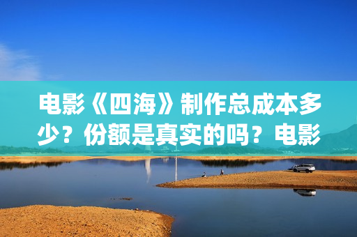 电影《四海》制作总成本多少？份额是真实的吗？电影投资靠谱吗？(电影四海剧情介绍)