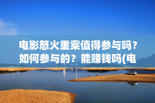 电影怒火重案值得参与吗？如何参与的？能赚钱吗(电影 怒火重案)