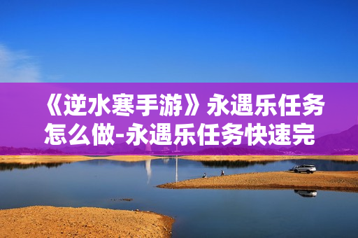 《逆水寒手游》永遇乐任务怎么做-永遇乐任务快速完成指南