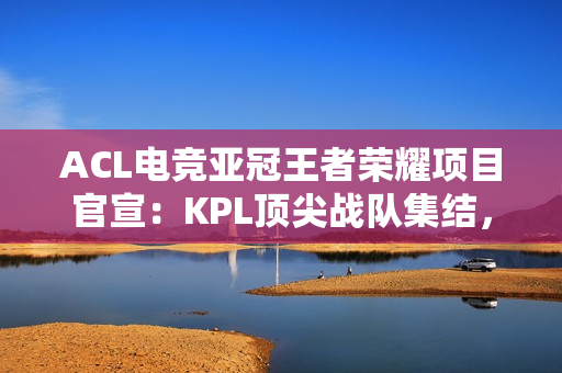 ACL电竞亚冠王者荣耀项目官宣:KPL顶尖战队集结,冠军直通EWC电竞世界杯 ACL电竞亚冠王者荣耀项目官宣:KPL顶尖战队集结,冠军直通EWC电竞世界杯
