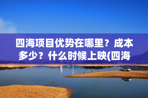 四海项目优势在哪里？成本多少？什么时候上映(四海值得投资吗)