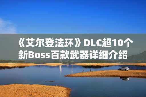 《艾尔登法环》DLC超10个新Boss百款武器详细介绍 《艾尔登法环》DLC超10个新Boss百款武器详细介绍