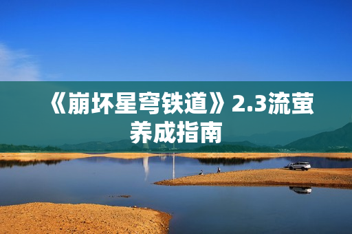 《崩坏星穹铁道》2.3流萤养成指南