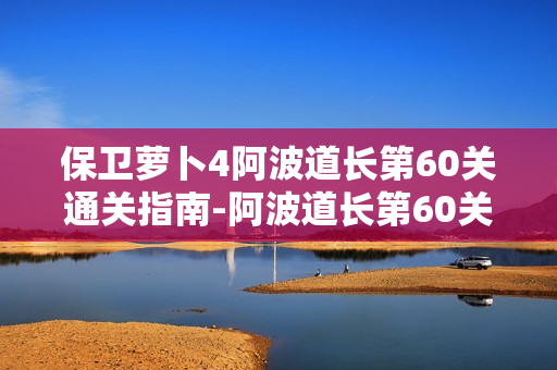 保卫萝卜4阿波道长第60关通关指南-阿波道长第60关玩法说明