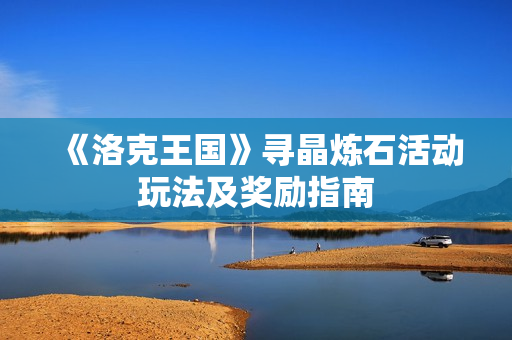 《洛克王国》寻晶炼石活动玩法及奖励指南