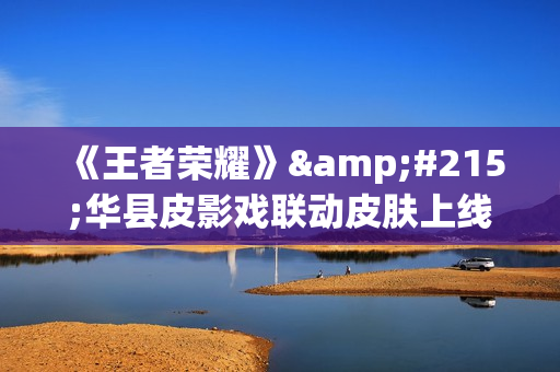 《王者荣耀》×华县皮影戏联动皮肤上线时间一览