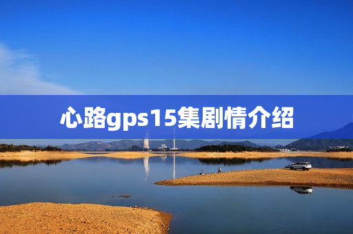 心路gps15集剧情介绍