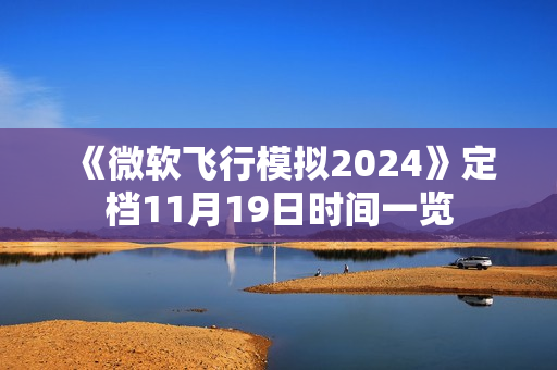 《微软飞行模拟2024》定档11月19日时间一览