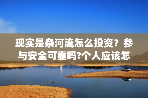 现实是条河流怎么投资？参与安全可靠吗?个人应该怎么参与?(现实是条河流电影 发行公司)
