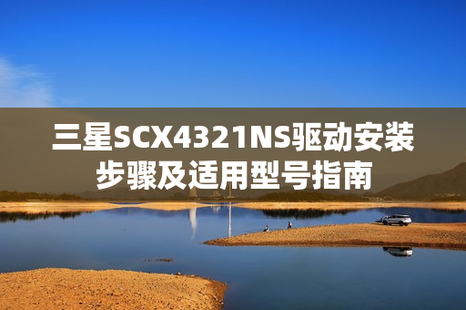 三星SCX4321NS驱动安装步骤及适用型号指南