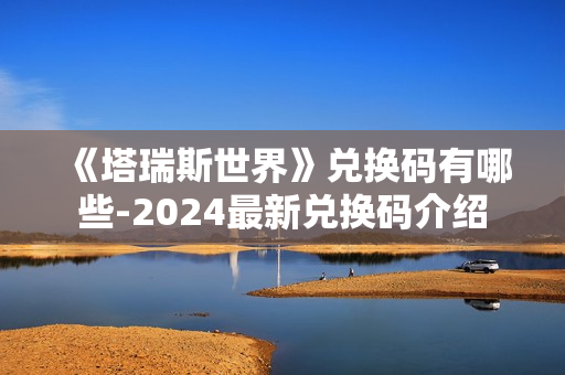 《塔瑞斯世界》兑换码有哪些-2024最新兑换码介绍