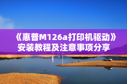 《惠普M126a打印机驱动》安装教程及注意事项分享