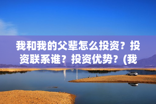 我和我的父辈怎么投资？投资联系谁？投资优势？(我和我的父辈说的是啥)