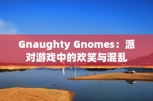 Gnaughty Gnomes：派对游戏中的欢笑与混乱