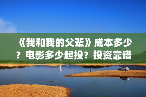《我和我的父辈》成本多少？电影多少起投？投资靠谱吗？(《我和我的父辈》)