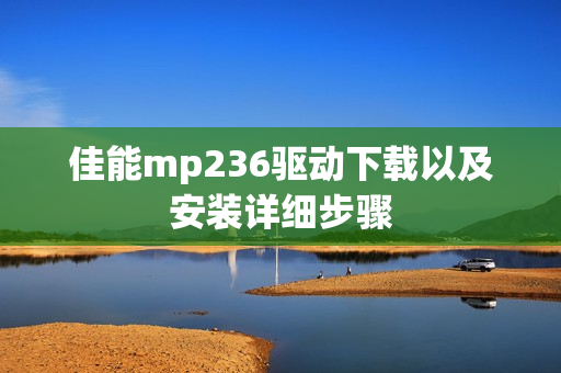 佳能mp236驱动下载以及安装详细步骤 佳能mp236驱动下载以及安装详细步骤